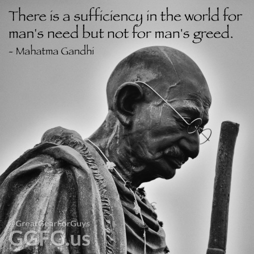 There is a sufficiency in the world for man's need but not for man's greed. - Mahatma Gandhi